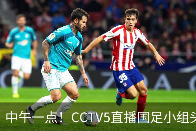 中午一点！CCTV5直播国足小组头名之争，对手亚洲杯都未出线，国足这次稳了